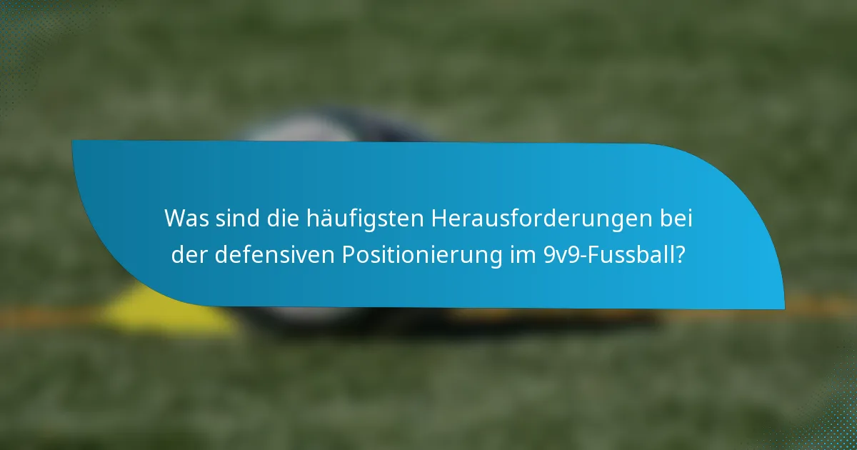 Was sind die häufigsten Herausforderungen bei der defensiven Positionierung im 9v9-Fussball?