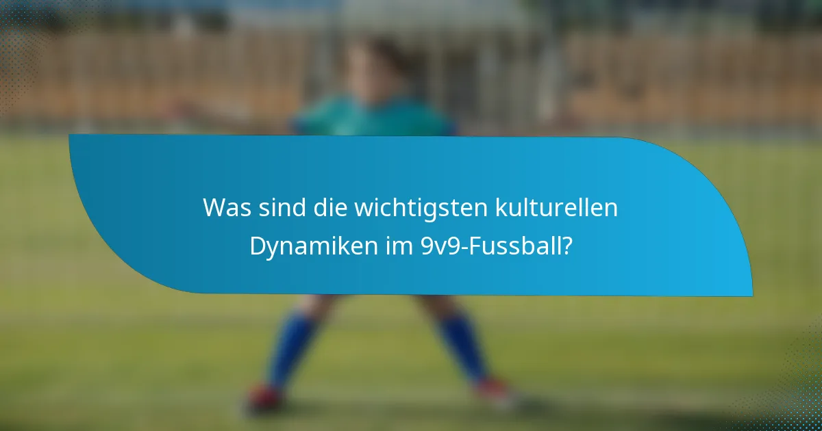 Was sind die wichtigsten kulturellen Dynamiken im 9v9-Fussball?