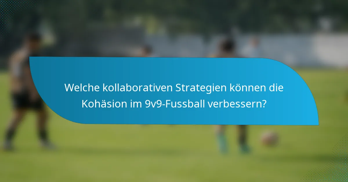 Welche kollaborativen Strategien können die Kohäsion im 9v9-Fussball verbessern?