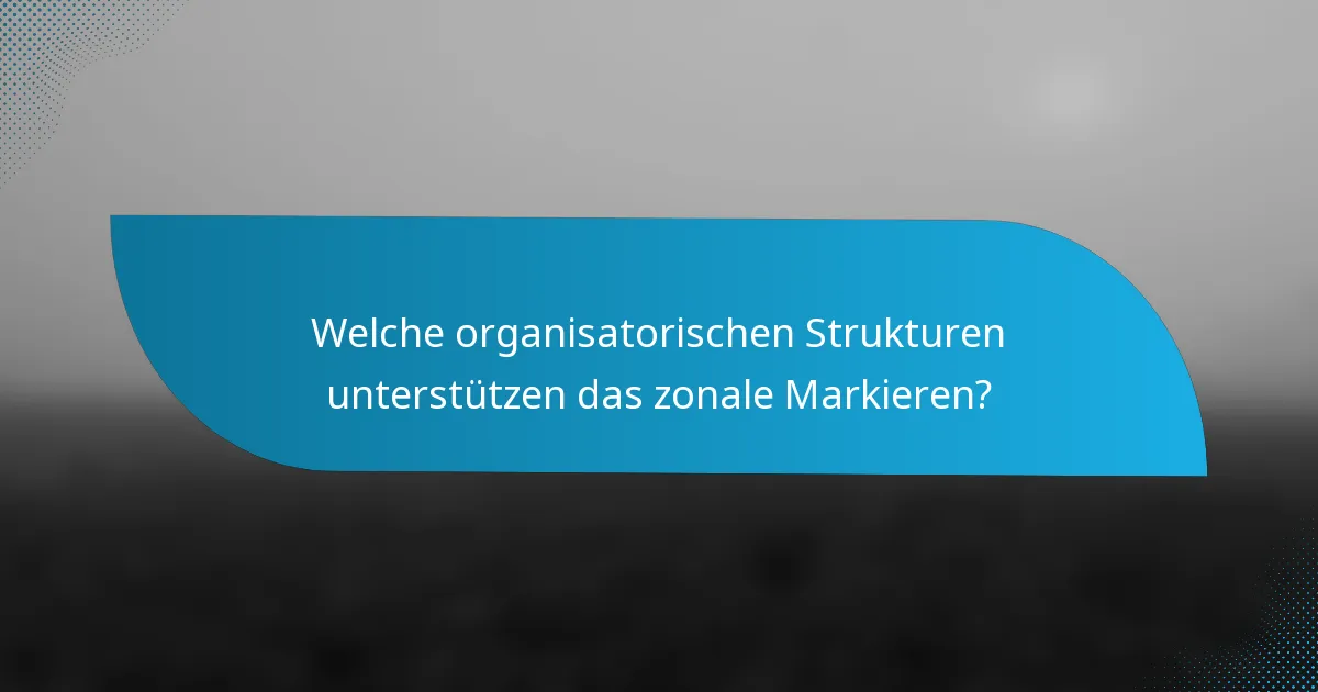 Welche organisatorischen Strukturen unterstützen das zonale Markieren?