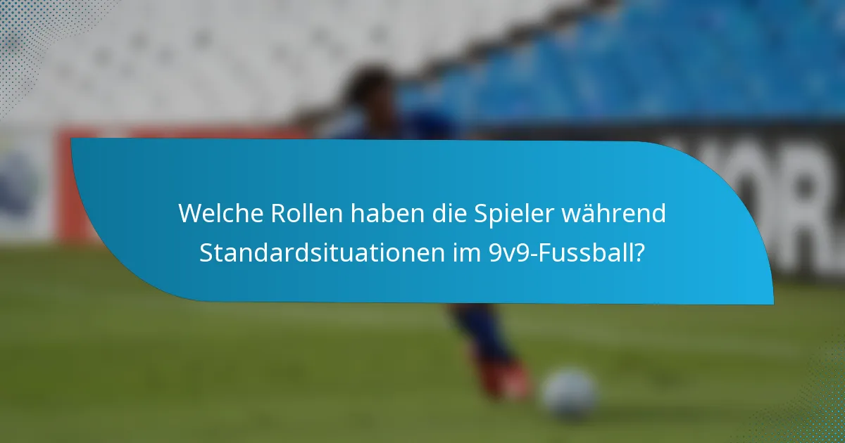 Welche Rollen haben die Spieler während Standardsituationen im 9v9-Fussball?