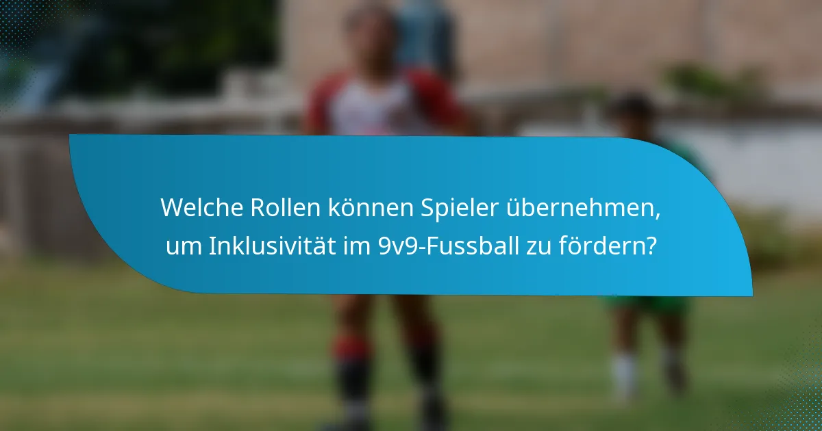 Welche Rollen können Spieler übernehmen, um Inklusivität im 9v9-Fussball zu fördern?
