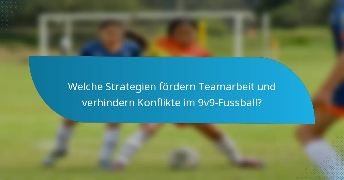 Welche Strategien fördern Teamarbeit und verhindern Konflikte im 9v9-Fussball?