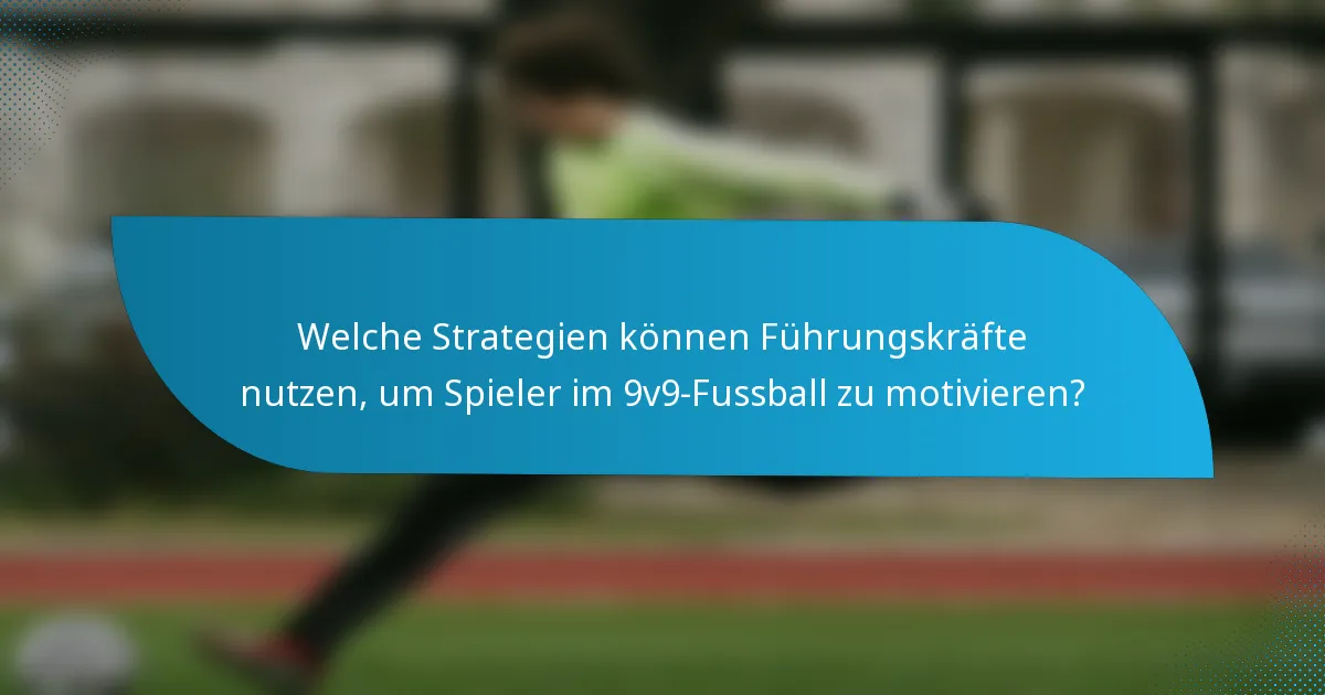 Welche Strategien können Führungskräfte nutzen, um Spieler im 9v9-Fussball zu motivieren?