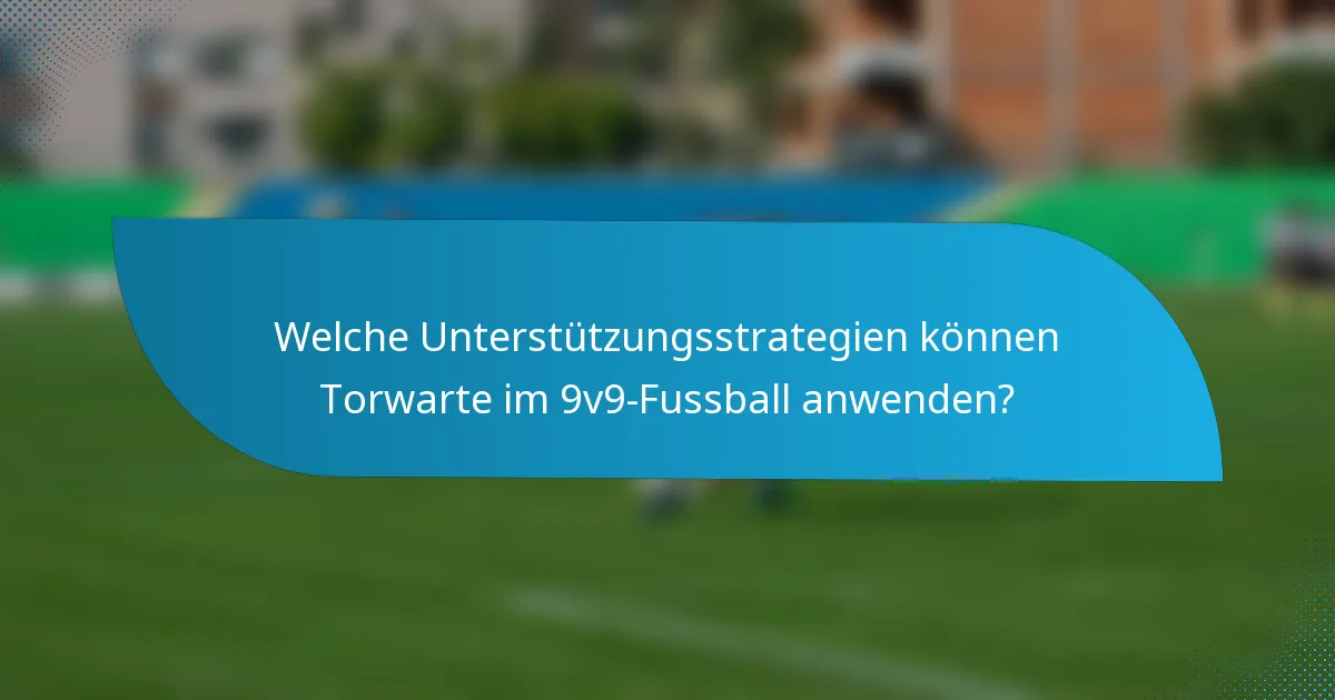 Welche Unterstützungsstrategien können Torwarte im 9v9-Fussball anwenden?