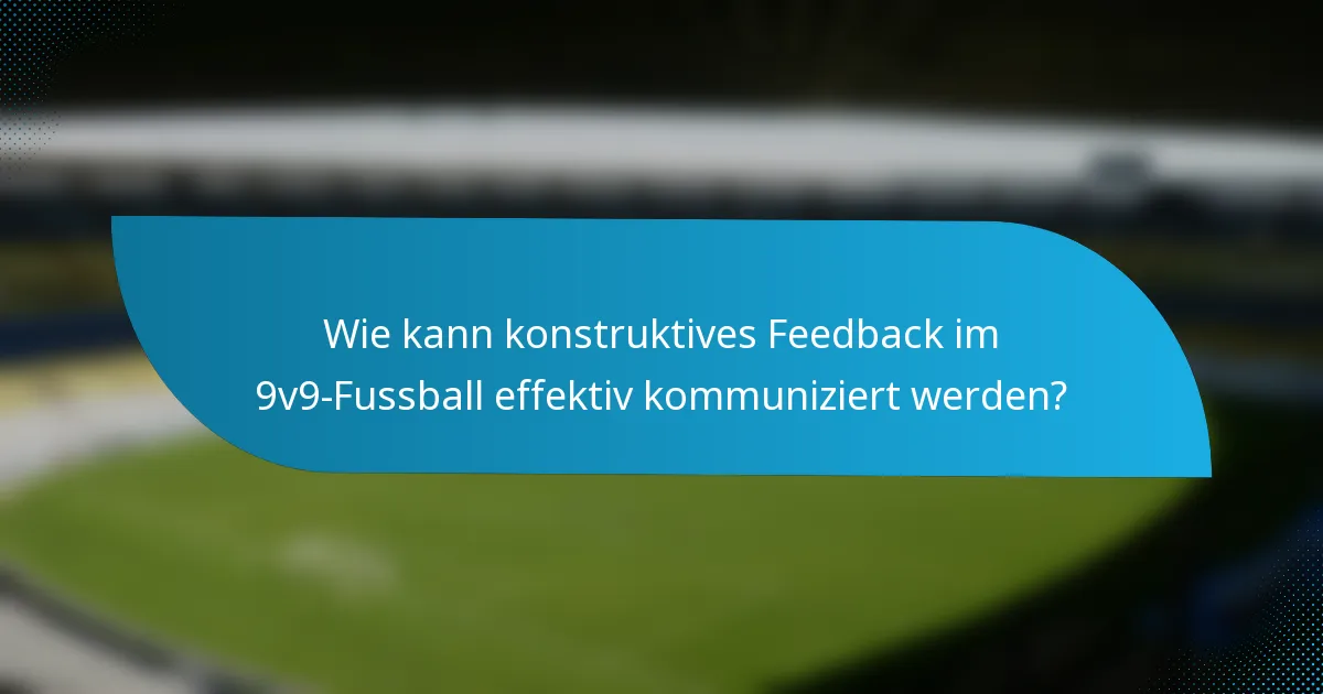 Wie kann konstruktives Feedback im 9v9-Fussball effektiv kommuniziert werden?