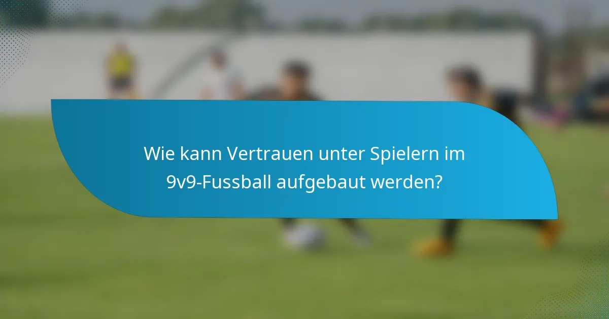 Wie kann Vertrauen unter Spielern im 9v9-Fussball aufgebaut werden?