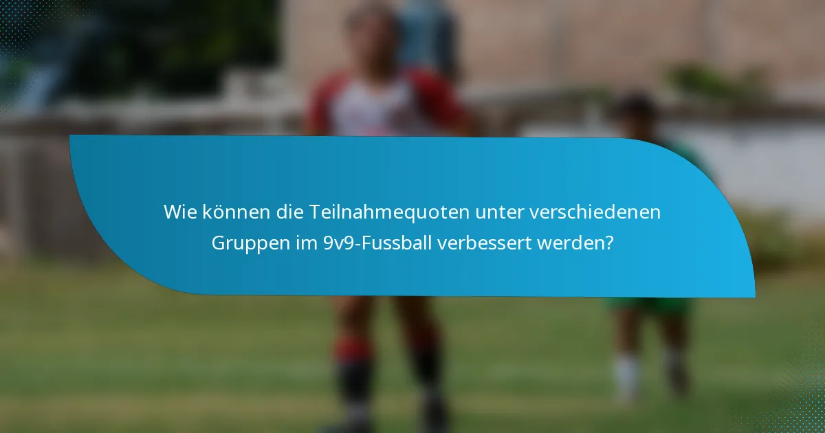 Wie können die Teilnahmequoten unter verschiedenen Gruppen im 9v9-Fussball verbessert werden?