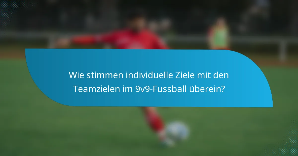 Wie stimmen individuelle Ziele mit den Teamzielen im 9v9-Fussball überein?