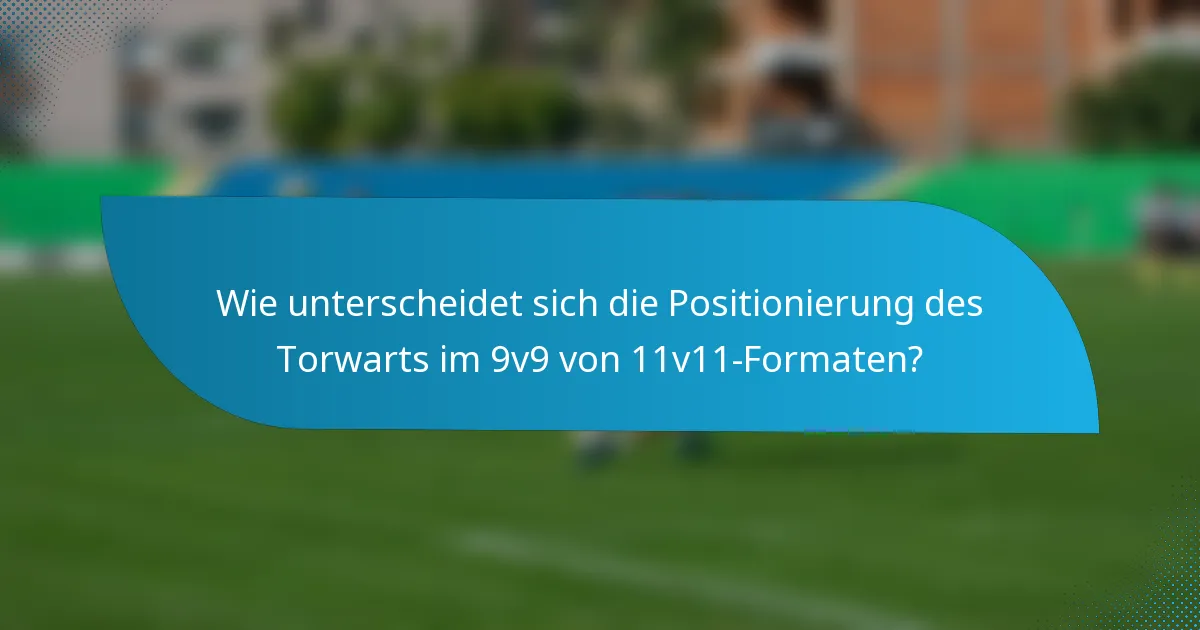 Wie unterscheidet sich die Positionierung des Torwarts im 9v9 von 11v11-Formaten?
